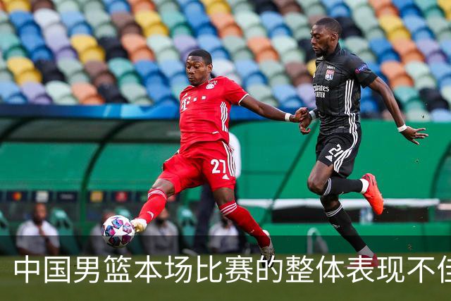 中国男篮本场比赛的整体表现不佳 从始至终都处于比分落后的局面
