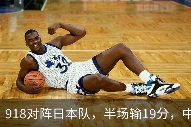 918对阵日本队，半场输19分，中国男篮危险，3人低迷，2短板拉胯